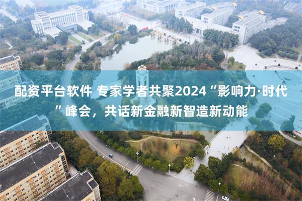 配资平台软件 专家学者共聚2024“影响力·时代”峰会，共话新金融新智造新动能