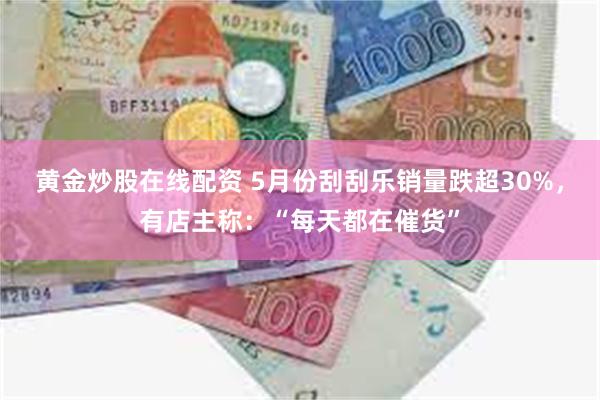 黄金炒股在线配资 5月份刮刮乐销量跌超30%，有店主称：“每天都在催货”