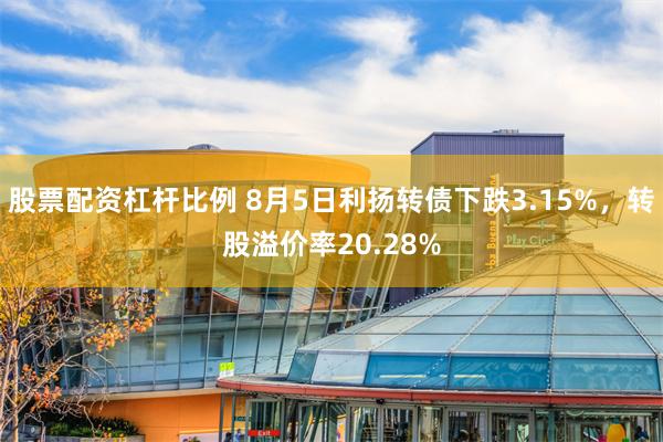 股票配资杠杆比例 8月5日利扬转债下跌3.15%，转股溢价率20.28%
