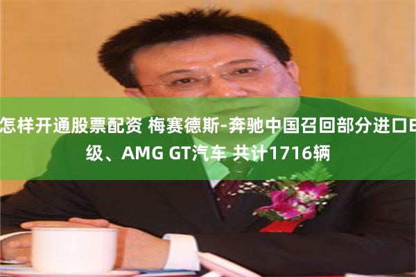 怎样开通股票配资 梅赛德斯-奔驰中国召回部分进口E级、AMG GT汽车 共计1716辆