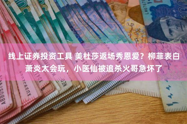 线上证券投资工具 美杜莎返场秀恩爱？柳菲表白萧炎太会玩，小医仙被追杀火哥急坏了