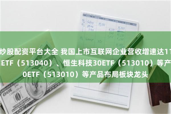 炒股配资平台大全 我国上市互联网企业营收增速达11% 港股通互联网ETF（513040）、恒生科技30ETF（513010）等产品布局板块龙头