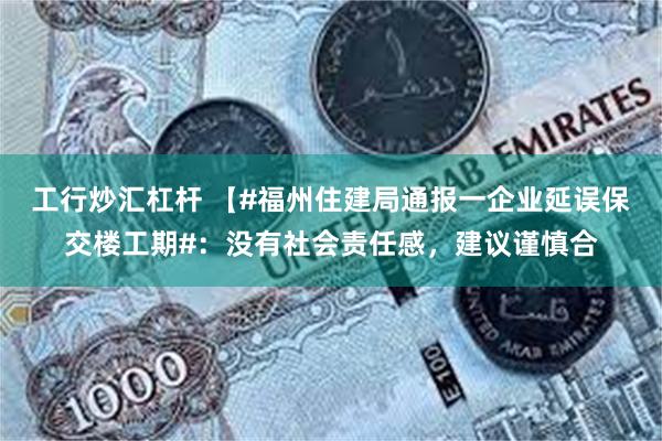 工行炒汇杠杆 【#福州住建局通报一企业延误保交楼工期#：没有社会责任感，建议谨慎合