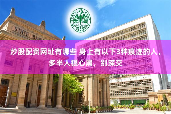 炒股配资网址有哪些 身上有以下3种痕迹的人，多半人狠心黑，别深交