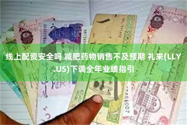 线上配资安全吗 减肥药物销售不及预期 礼来(LLY.US)下调全年业绩指引
