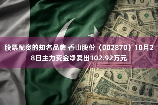 股票配资的知名品牌 香山股份（002870）10月28日主力资金净卖出102.92万元