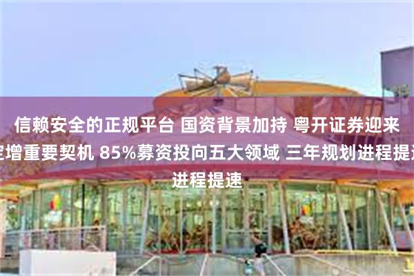 信赖安全的正规平台 国资背景加持 粤开证券迎来定增重要契机 85%募资投向五大领域 三年规划进程提速