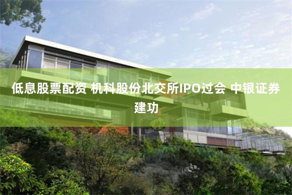 低息股票配资 机科股份北交所IPO过会 中银证券建功