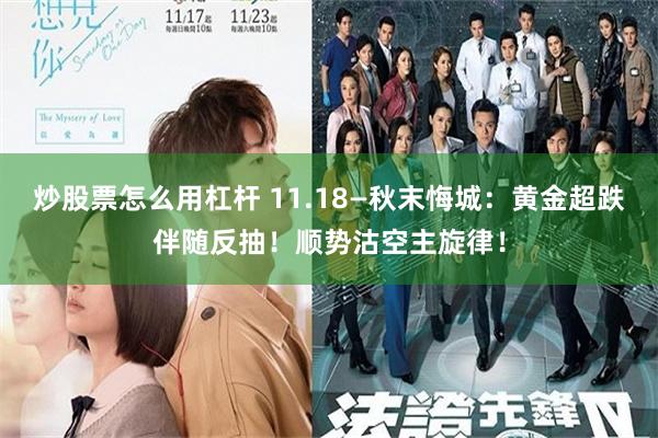 炒股票怎么用杠杆 11.18—秋末悔城：黄金超跌伴随反抽！顺势沽空主旋律！