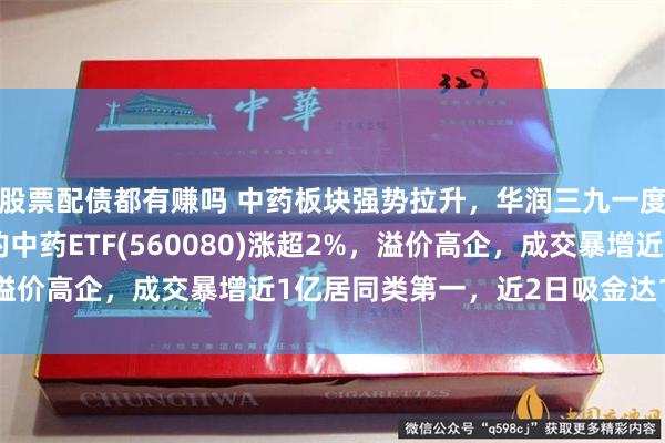 股票配债都有赚吗 中药板块强势拉升，华润三九一度涨超4%，规模最大的中药ETF(560080)涨超2%，溢价高企，成交暴增近1亿居同类第一，近2日吸金达1.38亿元