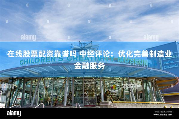在线股票配资靠谱吗 中经评论：优化完善制造业金融服务
