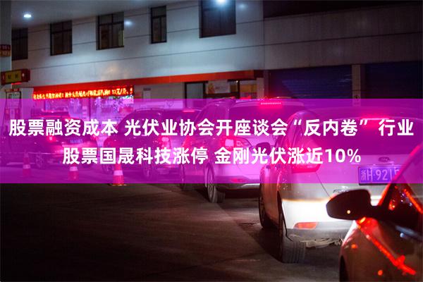 股票融资成本 光伏业协会开座谈会“反内卷” 行业股票国晟科技涨停 金刚光伏涨近10%