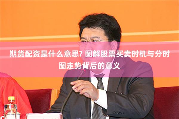 期货配资是什么意思? 图解股票买卖时机与分时图走势背后的意义