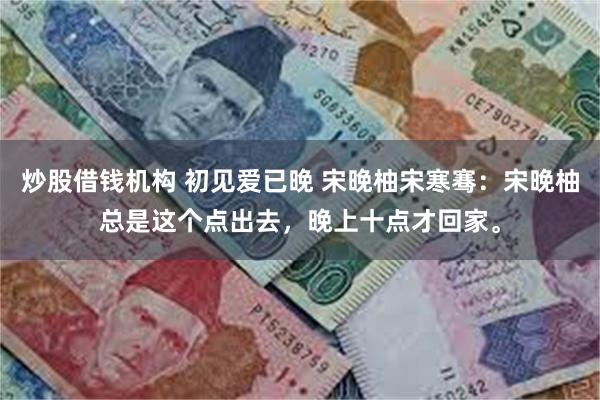 炒股借钱机构 初见爱已晚 宋晚柚宋寒骞：宋晚柚总是这个点出去，晚上十点才回家。