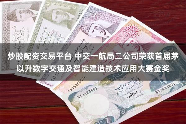 炒股配资交易平台 中交一航局二公司荣获首届茅以升数字交通及智能建造技术应用大赛金奖