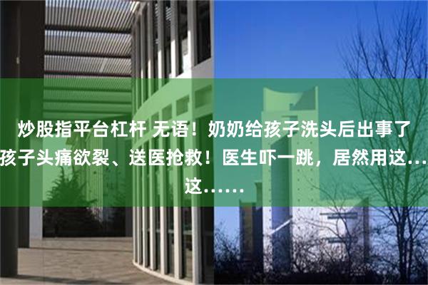 炒股指平台杠杆 无语！奶奶给孩子洗头后出事了，孩子头痛欲裂、送医抢救！医生吓一跳，居然用这……