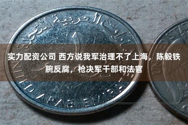实力配资公司 西方说我军治理不了上海，陈毅铁腕反腐，枪决军干部和法官