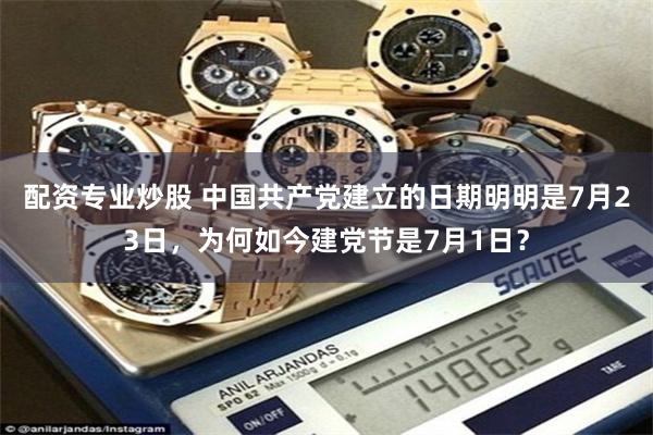 配资专业炒股 中国共产党建立的日期明明是7月23日，为何如今建党节是7月1日？