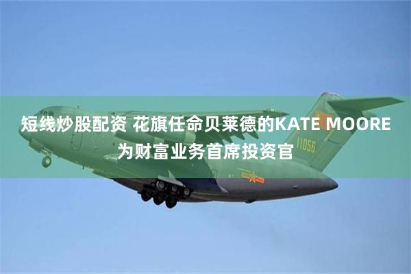 短线炒股配资 花旗任命贝莱德的KATE MOORE为财富业务首席投资官