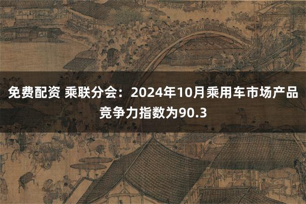 免费配资 乘联分会：2024年10月乘用车市场产品竞争力指数为90.3