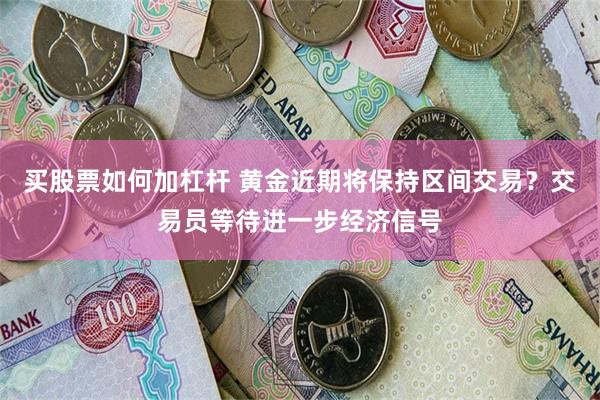 买股票如何加杠杆 黄金近期将保持区间交易？交易员等待进一步经济信号