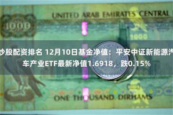 炒股配资排名 12月10日基金净值：平安中证新能源汽车产业ETF最新净值1.6918，跌0.15%