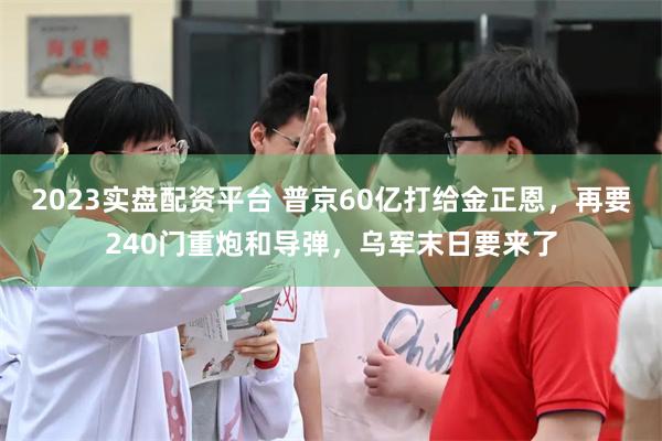 2023实盘配资平台 普京60亿打给金正恩，再要240门重炮和导弹，乌军末日要来了