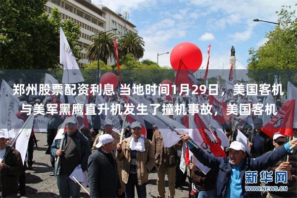 郑州股票配资利息 当地时间1月29日，美国客机与美军黑鹰直升机发生了撞机事故，美国客机