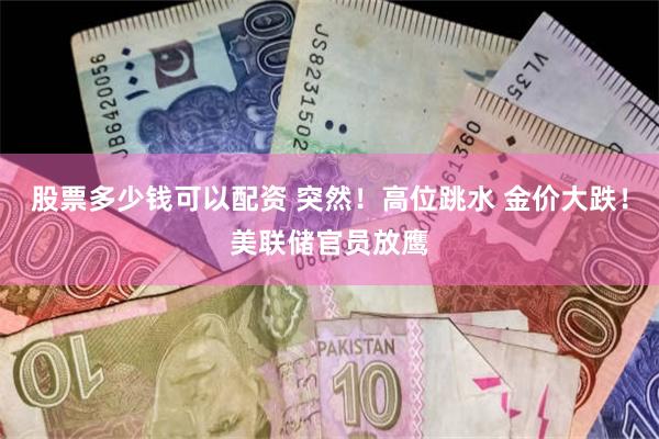 股票多少钱可以配资 突然！高位跳水 金价大跌！美联储官员放鹰