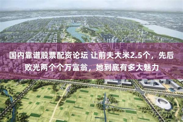 国内靠谱股票配资论坛 让前夫大米2.5个，先后败光两个个万富翁，她到底有多大魅力