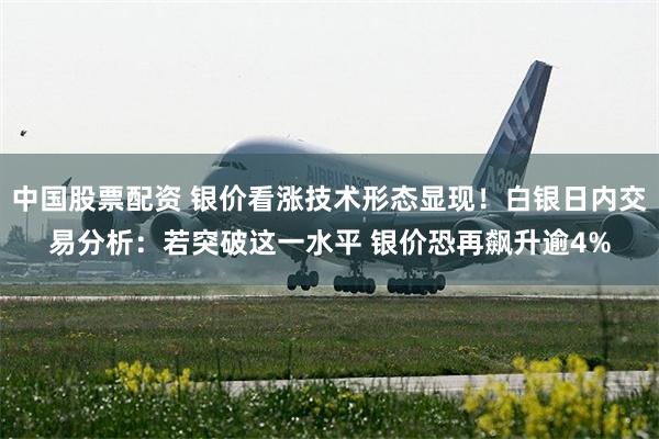 中国股票配资 银价看涨技术形态显现！白银日内交易分析：若突破这一水平 银价恐再飙升逾4%