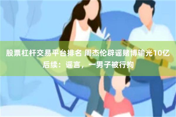 股票杠杆交易平台排名 周杰伦辟谣赌博输光10亿后续：谣言，一男子被行拘