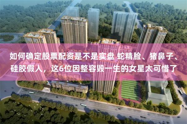 如何确定股票配资是不是实盘 蛇精脸、猪鼻子、硅胶假人，这6位因整容毁一生的女星太可惜了