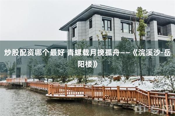炒股配资哪个最好 青螺载月挽孤舟——《浣溪沙·岳阳楼》