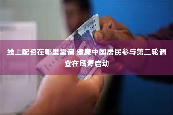 线上配资在哪里靠谱 健康中国居民参与第二轮调查在鹰潭启动