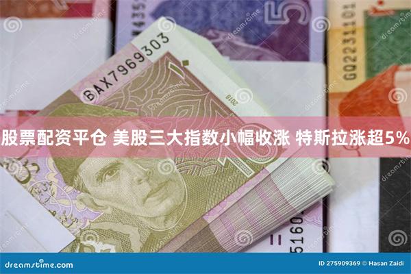 股票配资平仓 美股三大指数小幅收涨 特斯拉涨超5%