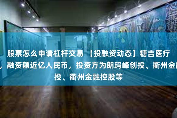 股票怎么申请杠杆交易 【投融资动态】糖吉医疗C轮融资，融资额近亿人民币，投资方为朗玛峰创投、衢州金融控股等
