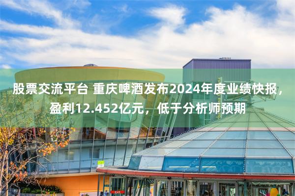 股票交流平台 重庆啤酒发布2024年度业绩快报，盈利12.452亿元，低于分析师预期