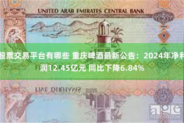 股票交易平台有哪些 重庆啤酒最新公告：2024年净利润12.45亿元 同比下降6.84%