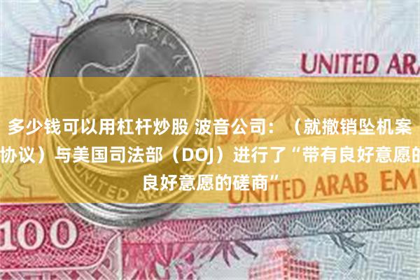 多少钱可以用杠杆炒股 波音公司：（就撤销坠机案件认罪协议）与美国司法部（DOJ）进行了“带有良好意愿的磋商”