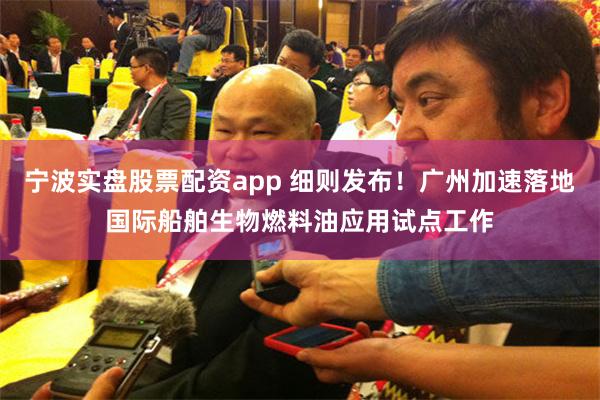 宁波实盘股票配资app 细则发布！广州加速落地国际船舶生物燃料油应用试点工作