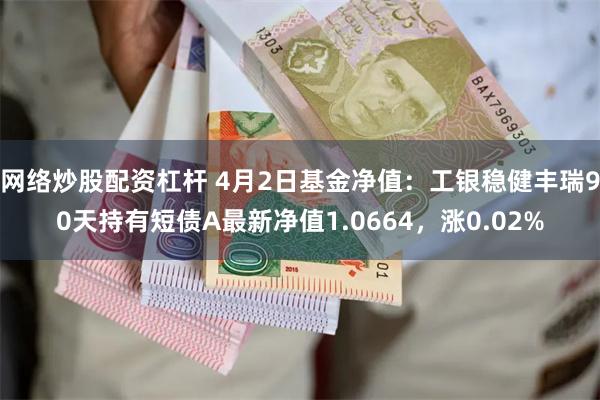 网络炒股配资杠杆 4月2日基金净值：工银稳健丰瑞90天持有短债A最新净值1.0664，涨0.02%