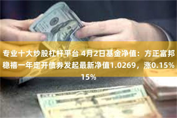 专业十大炒股杠杆平台 4月2日基金净值：方正富邦稳禧一年定开债券发起最新净值1.0269，涨0.15%