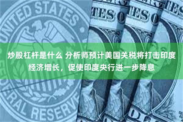 炒股杠杆是什么 分析师预计美国关税将打击印度经济增长，促使印度央行进一步降息