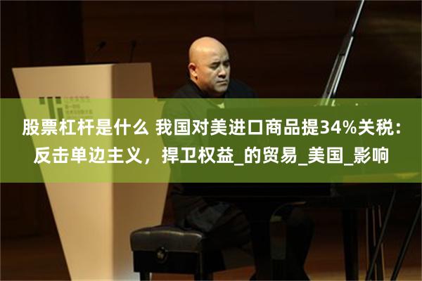 股票杠杆是什么 我国对美进口商品提34%关税：反击单边主义，捍卫权益_的贸易_美国_影响