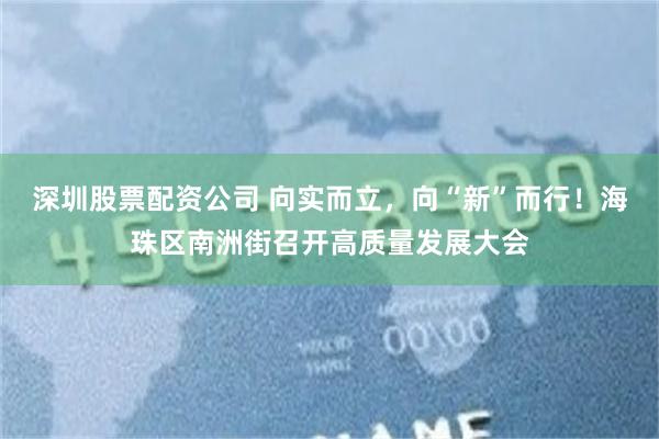 深圳股票配资公司 向实而立，向“新”而行！海珠区南洲街召开高质量发展大会