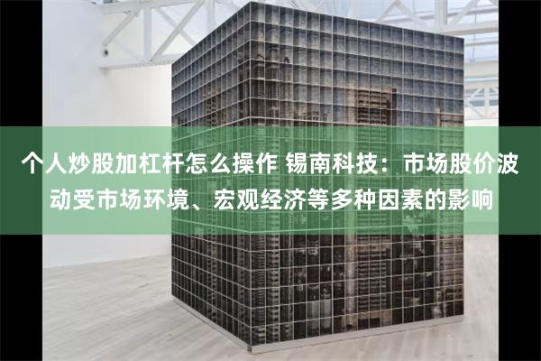 个人炒股加杠杆怎么操作 锡南科技：市场股价波动受市场环境、宏观经济等多种因素的影响