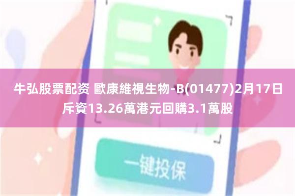 牛弘股票配资 歐康維視生物-B(01477)2月17日斥資13.26萬港元回購3.1萬股