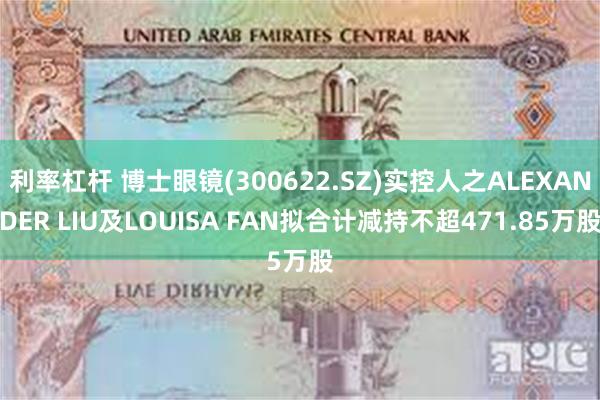 利率杠杆 博士眼镜(300622.SZ)实控人之ALEXANDER LIU及LOUISA FAN拟合计减持不超471.85万股