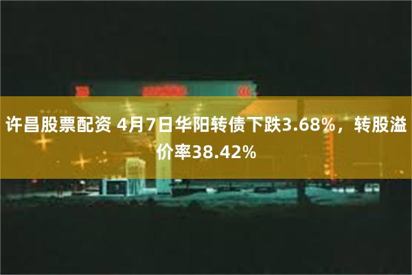 许昌股票配资 4月7日华阳转债下跌3.68%，转股溢价率38.42%